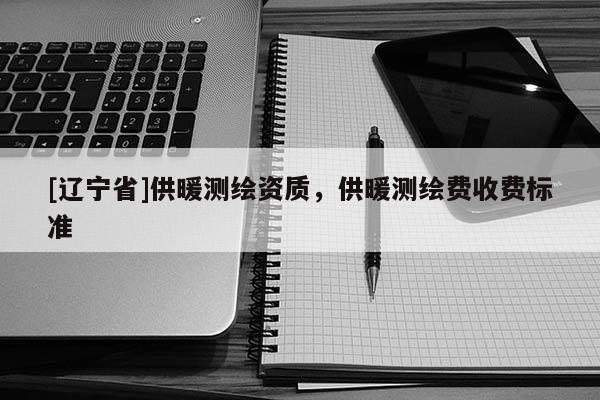 [辽宁省]供暖测绘资质，供暖测绘费收费标准