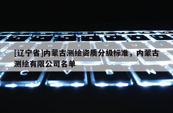[辽宁省]内蒙古测绘资质分级标准，内蒙古测绘有限公司名单