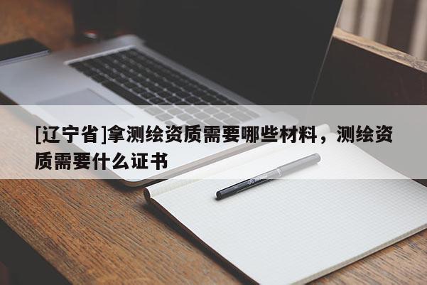 [辽宁省]拿测绘资质需要哪些材料，测绘资质需要什么证书