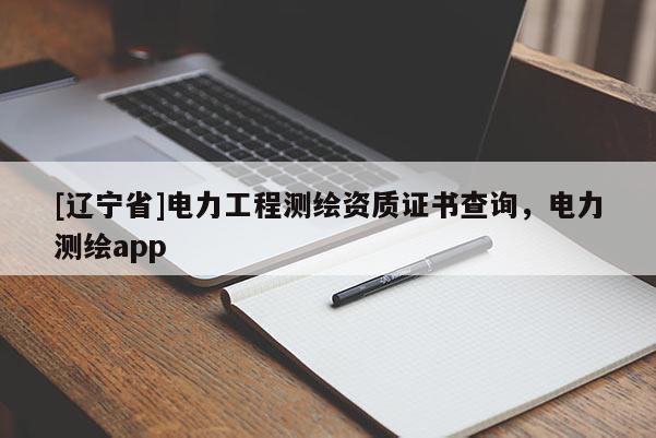 [辽宁省]电力工程测绘资质证书查询，电力测绘app