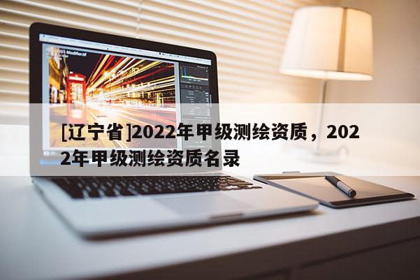 [辽宁省]2022年甲级测绘资质，2022年甲级测绘资质名录