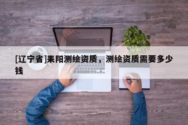 [辽宁省]耒阳测绘资质，测绘资质需要多少钱