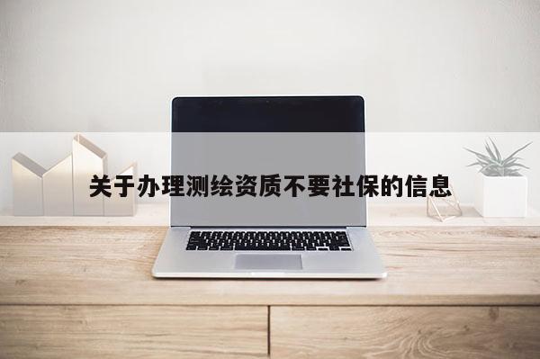 关于办理测绘资质不要社保的信息