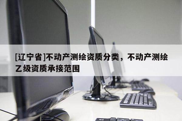 [辽宁省]不动产测绘资质分类，不动产测绘乙级资质承接范围