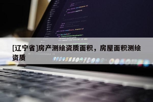[辽宁省]房产测绘资质面积，房屋面积测绘资质