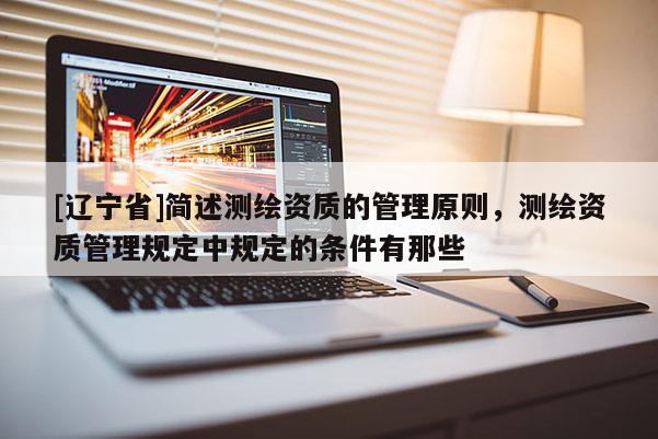 [辽宁省]简述测绘资质的管理原则，测绘资质管理规定中规定的条件有那些