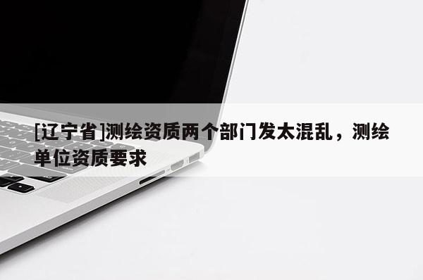 [辽宁省]测绘资质两个部门发太混乱，测绘单位资质要求