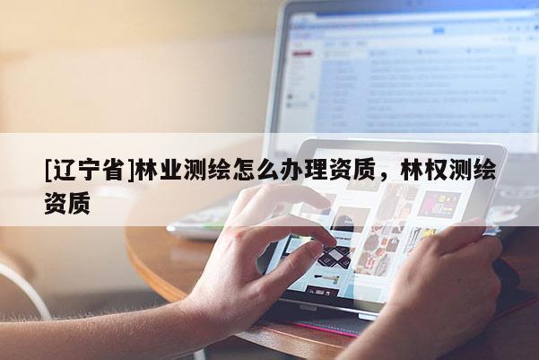 [辽宁省]林业测绘怎么办理资质，林权测绘资质