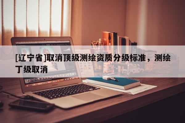 [辽宁省]取消顶级测绘资质分级标准，测绘丁级取消