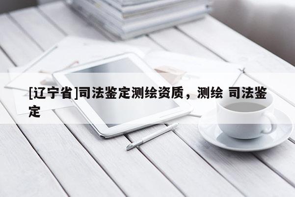[辽宁省]司法鉴定测绘资质，测绘 司法鉴定
