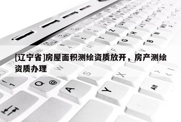 [辽宁省]房屋面积测绘资质放开，房产测绘资质办理