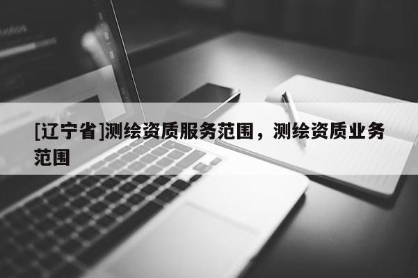 [辽宁省]测绘资质服务范围，测绘资质业务范围
