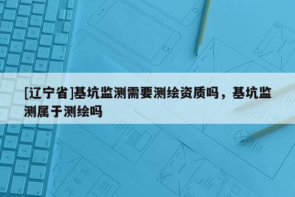 [辽宁省]基坑监测需要测绘资质吗，基坑监测属于测绘吗
