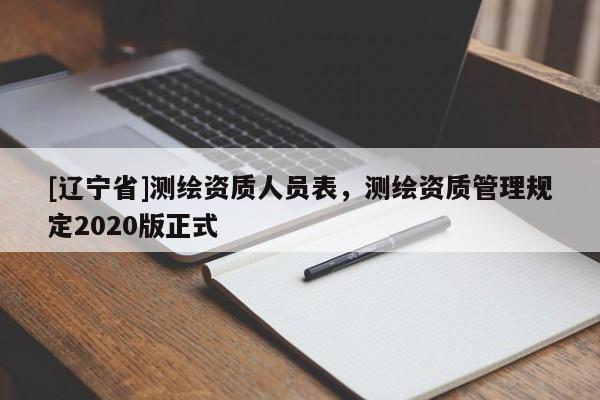 [辽宁省]测绘资质人员表，测绘资质管理规定2020版正式