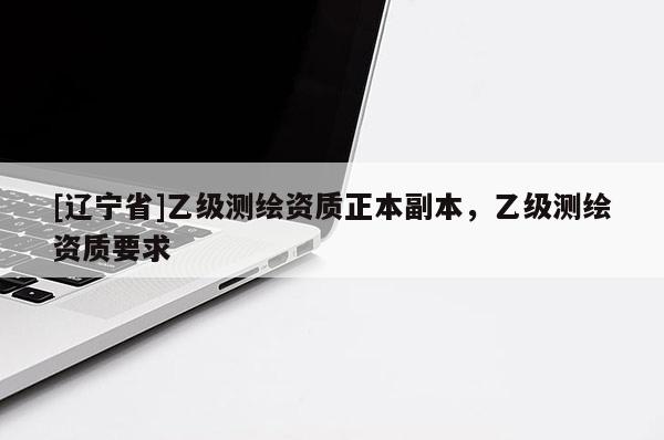 [辽宁省]乙级测绘资质正本副本，乙级测绘资质要求
