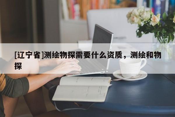 [辽宁省]测绘物探需要什么资质，测绘和物探