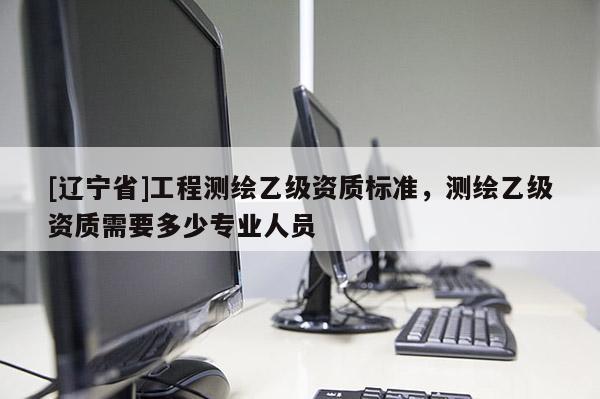 [辽宁省]工程测绘乙级资质标准，测绘乙级资质需要多少专业人员