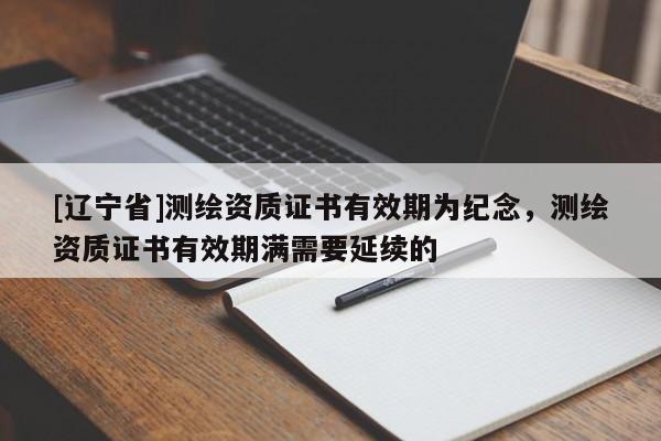 [辽宁省]测绘资质证书有效期为纪念，测绘资质证书有效期满需要延续的