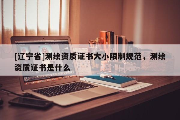 [辽宁省]测绘资质证书大小限制规范，测绘资质证书是什么