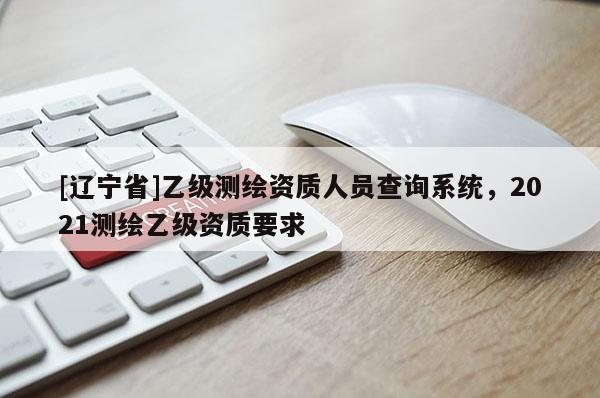 [辽宁省]乙级测绘资质人员查询系统，2021测绘乙级资质要求
