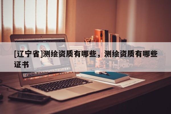 [辽宁省]测绘资质有哪些，测绘资质有哪些证书