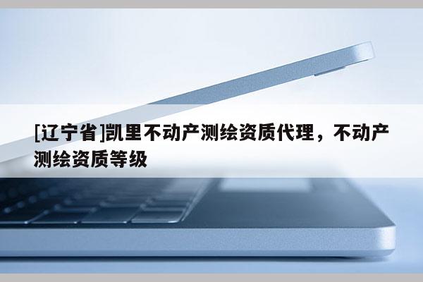 [辽宁省]凯里不动产测绘资质代理，不动产测绘资质等级