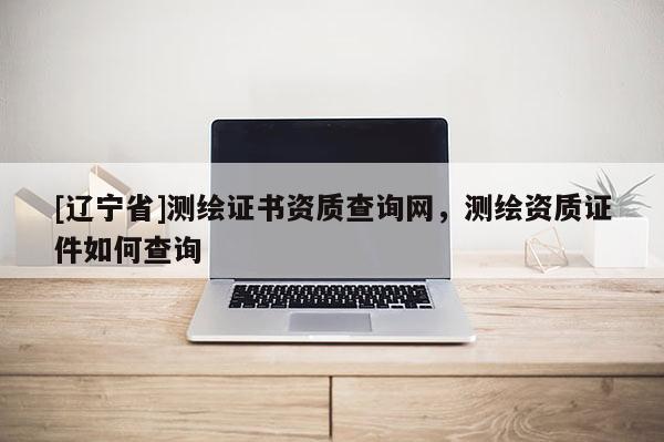 [辽宁省]测绘证书资质查询网，测绘资质证件如何查询