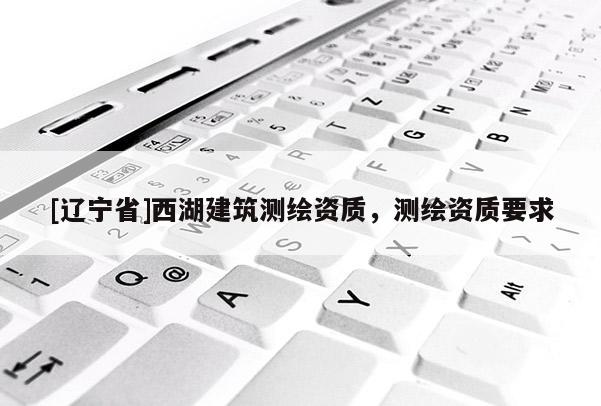 [辽宁省]西湖建筑测绘资质，测绘资质要求