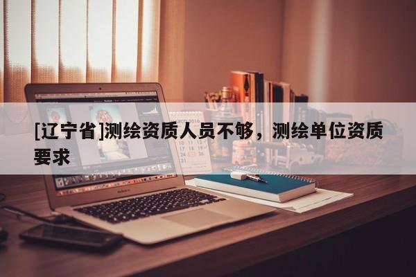 [辽宁省]测绘资质人员不够，测绘单位资质要求