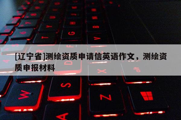 [辽宁省]测绘资质申请信英语作文，测绘资质申报材料