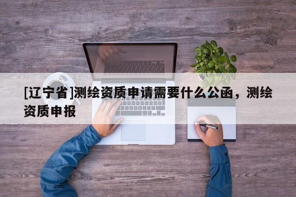 [辽宁省]测绘资质申请需要什么公函，测绘资质申报