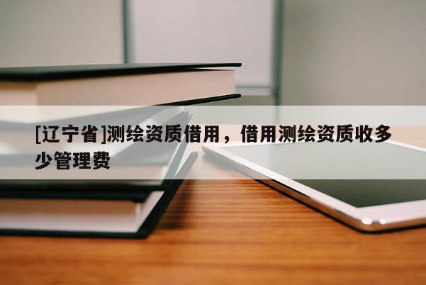[辽宁省]测绘资质借用，借用测绘资质收多少管理费