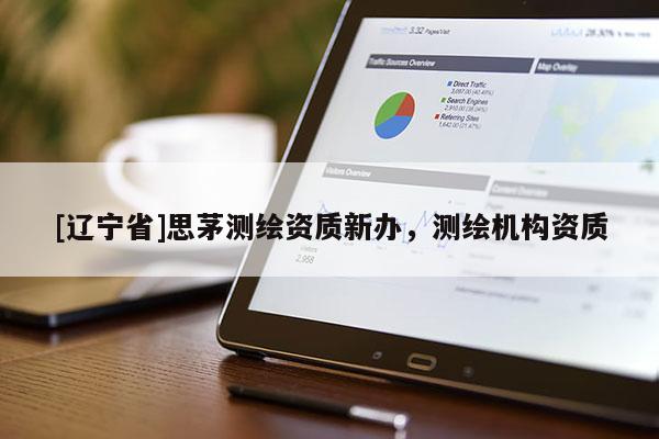 [辽宁省]思茅测绘资质新办，测绘机构资质
