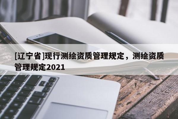 [辽宁省]现行测绘资质管理规定，测绘资质管理规定2021