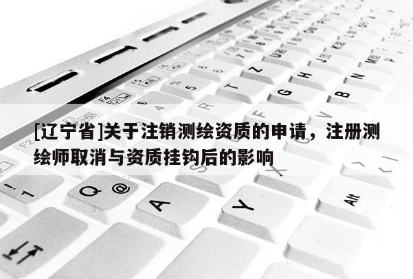 [辽宁省]关于注销测绘资质的申请，注册测绘师取消与资质挂钩后的影响