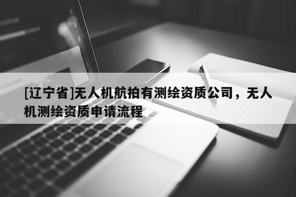 [辽宁省]无人机航拍有测绘资质公司，无人机测绘资质申请流程