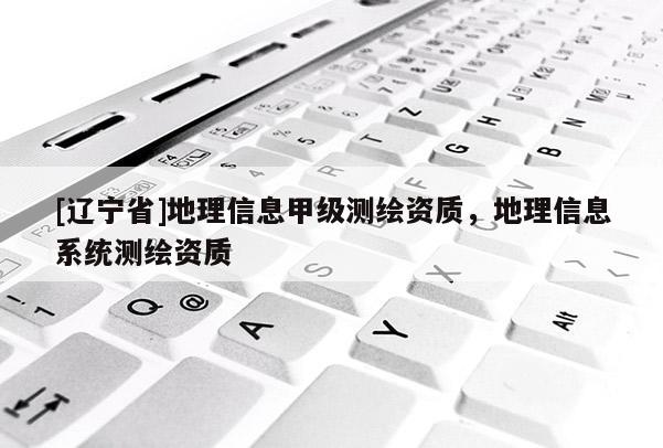 [辽宁省]地理信息甲级测绘资质，地理信息系统测绘资质