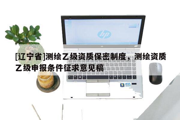 [辽宁省]测绘乙级资质保密制度，测绘资质乙级申报条件征求意见稿