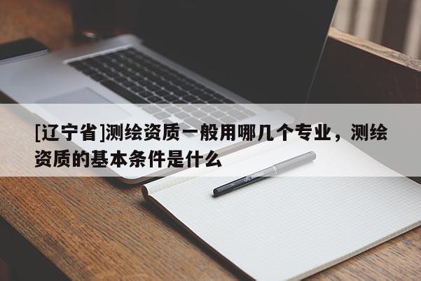 [辽宁省]测绘资质一般用哪几个专业，测绘资质的基本条件是什么