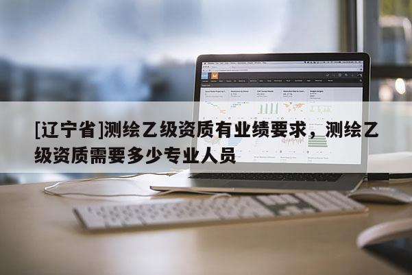 [辽宁省]测绘乙级资质有业绩要求，测绘乙级资质需要多少专业人员