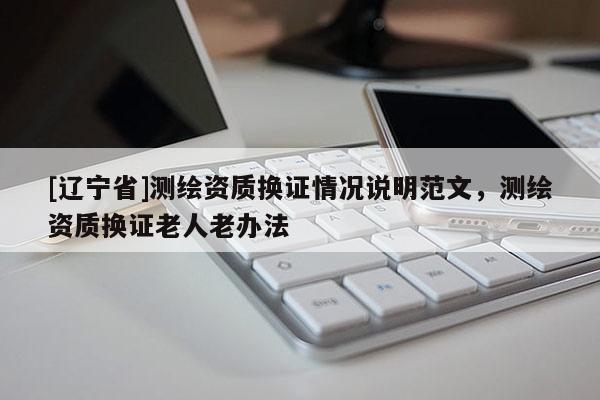 [辽宁省]测绘资质换证情况说明范文，测绘资质换证老人老办法