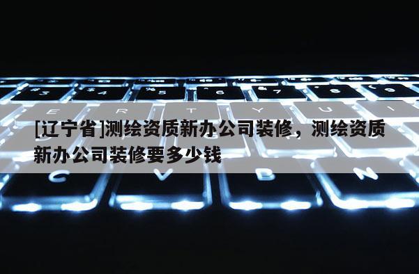 [辽宁省]测绘资质新办公司装修，测绘资质新办公司装修要多少钱