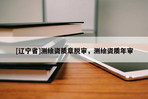 [辽宁省]测绘资质章脱审，测绘资质年审