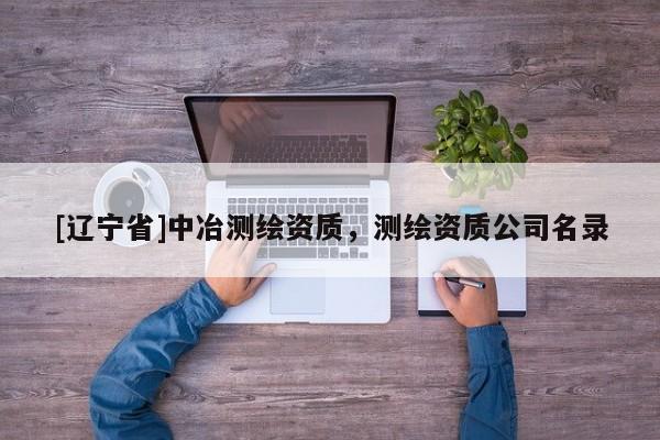 [辽宁省]中冶测绘资质，测绘资质公司名录