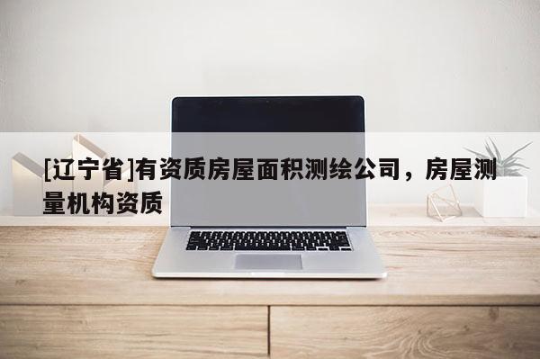[辽宁省]有资质房屋面积测绘公司，房屋测量机构资质