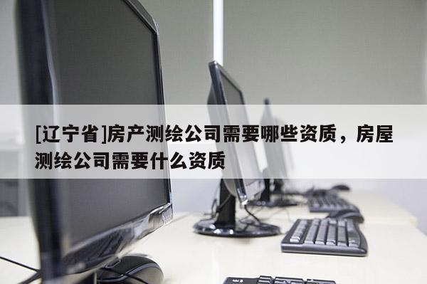 [辽宁省]房产测绘公司需要哪些资质，房屋测绘公司需要什么资质