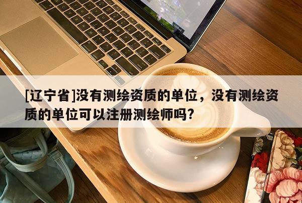 [辽宁省]没有测绘资质的单位，没有测绘资质的单位可以注册测绘师吗?