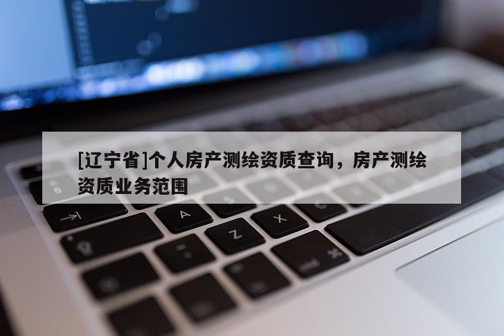 [辽宁省]个人房产测绘资质查询，房产测绘资质业务范围