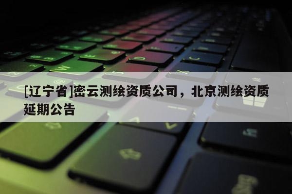 [辽宁省]密云测绘资质公司，北京测绘资质延期公告