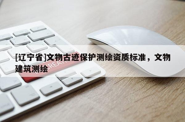 [辽宁省]文物古迹保护测绘资质标准，文物建筑测绘